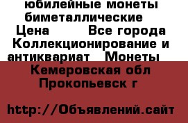 юбилейные монеты биметаллические  › Цена ­ 50 - Все города Коллекционирование и антиквариат » Монеты   . Кемеровская обл.,Прокопьевск г.